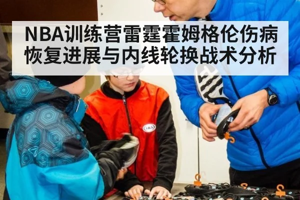 NBA训练营雷霆霍姆格伦伤病恢复进展与内线轮换战术分析