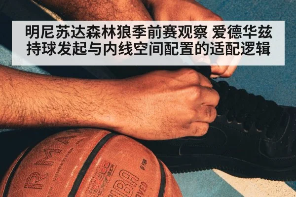 明尼苏达森林狼季前赛观察 爱德华兹持球发起与内线空间配置的适配逻辑