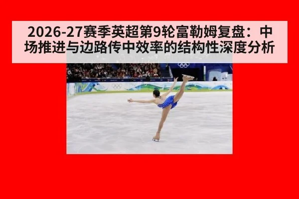 2026-27赛季英超第9轮富勒姆复盘:中场推进与边路传中效率的结构性深度分析